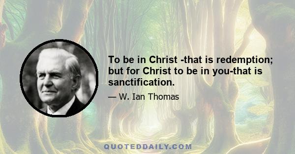 To be in Christ -that is redemption; but for Christ to be in you-that is sanctification.