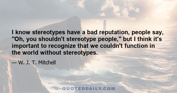 I know stereotypes have a bad reputation, people say, Oh, you shouldn't stereotype people, but I think it's important to recognize that we couldn't function in the world without stereotypes.