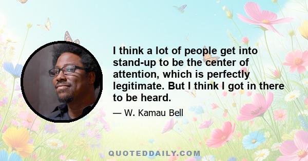 I think a lot of people get into stand-up to be the center of attention, which is perfectly legitimate. But I think I got in there to be heard.