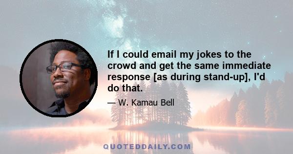 If I could email my jokes to the crowd and get the same immediate response [as during stand-up], I'd do that.