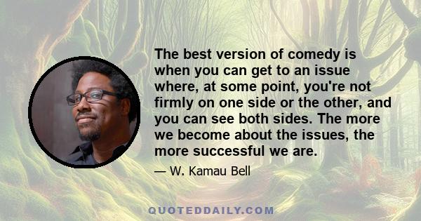 The best version of comedy is when you can get to an issue where, at some point, you're not firmly on one side or the other, and you can see both sides. The more we become about the issues, the more successful we are.