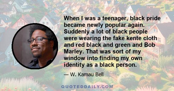 When I was a teenager, black pride became newly popular again. Suddenly a lot of black people were wearing the fake kente cloth and red black and green and Bob Marley. That was sort of my window into finding my own