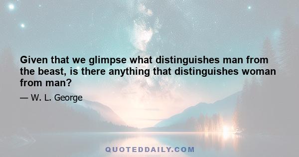 Given that we glimpse what distinguishes man from the beast, is there anything that distinguishes woman from man?