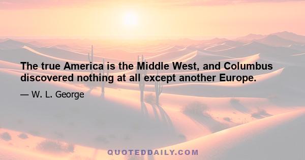 The true America is the Middle West, and Columbus discovered nothing at all except another Europe.