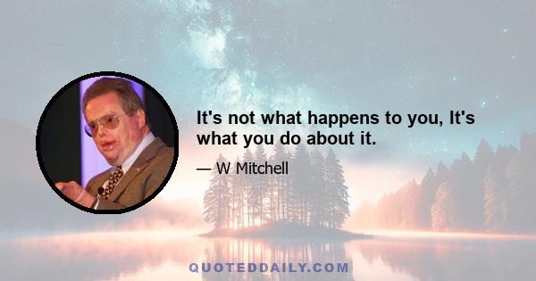 It's not what happens to you, It's what you do about it.