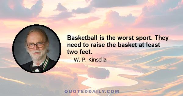 Basketball is the worst sport. They need to raise the basket at least two feet.