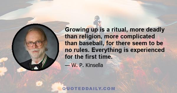 Growing up is a ritual, more deadly than religion, more complicated than baseball, for there seem to be no rules. Everything is experienced for the first time.