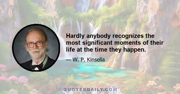 Hardly anybody recognizes the most significant moments of their life at the time they happen.