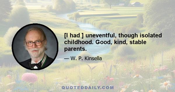 [I had ] uneventful, though isolated childhood. Good, kind, stable parents.