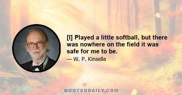 [I] Played a little softball, but there was nowhere on the field it was safe for me to be.