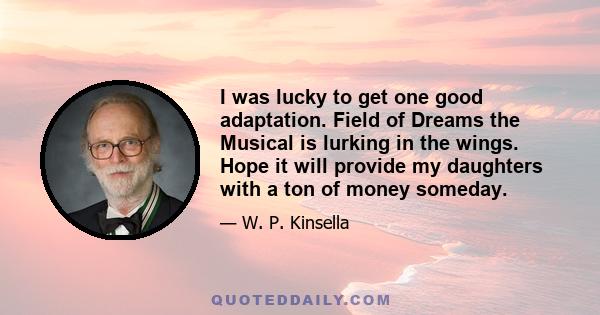 I was lucky to get one good adaptation. Field of Dreams the Musical is lurking in the wings. Hope it will provide my daughters with a ton of money someday.