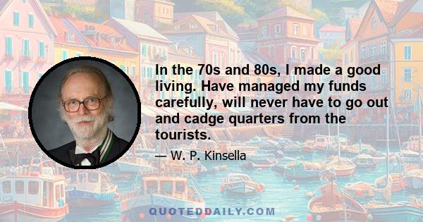 In the 70s and 80s, I made a good living. Have managed my funds carefully, will never have to go out and cadge quarters from the tourists.