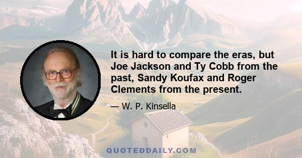 It is hard to compare the eras, but Joe Jackson and Ty Cobb from the past, Sandy Koufax and Roger Clements from the present.