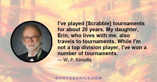 I've played [Scrabble] tournaments for about 20 years. My daughter, Erin, who lives with me, also travels to tournaments. While I'm not a top division player, I've won a number of tournaments.