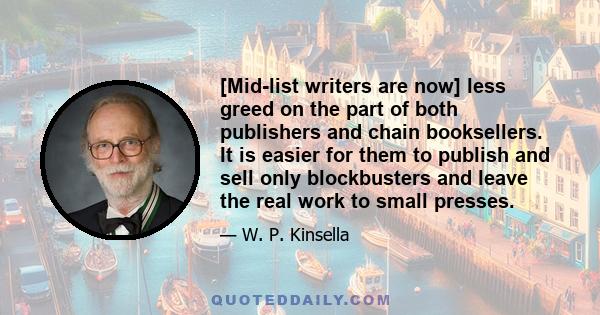 [Mid-list writers are now] less greed on the part of both publishers and chain booksellers. It is easier for them to publish and sell only blockbusters and leave the real work to small presses.