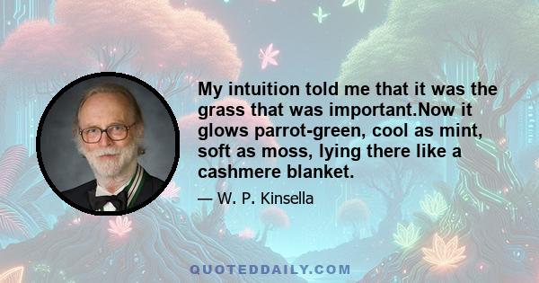 My intuition told me that it was the grass that was important.Now it glows parrot-green, cool as mint, soft as moss, lying there like a cashmere blanket.