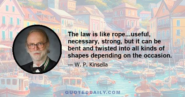 The law is like rope...useful, necessary, strong, but it can be bent and twisted into all kinds of shapes depending on the occasion.