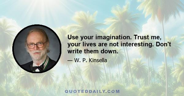 Use your imagination. Trust me, your lives are not interesting. Don't write them down.