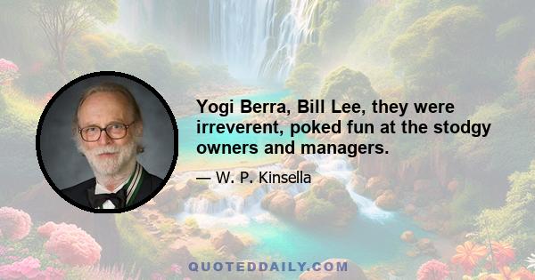 Yogi Berra, Bill Lee, they were irreverent, poked fun at the stodgy owners and managers.