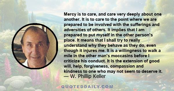 Mercy is to care, and care very deeply about one another. It is to care to the point where we are prepared to be involved with the sufferings and adversities of others. It implies that I am prepared to put myself in the 