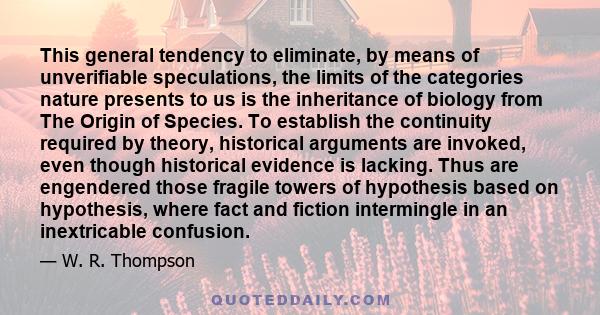 This general tendency to eliminate, by means of unverifiable speculations, the limits of the categories nature presents to us is the inheritance of biology from The Origin of Species. To establish the continuity