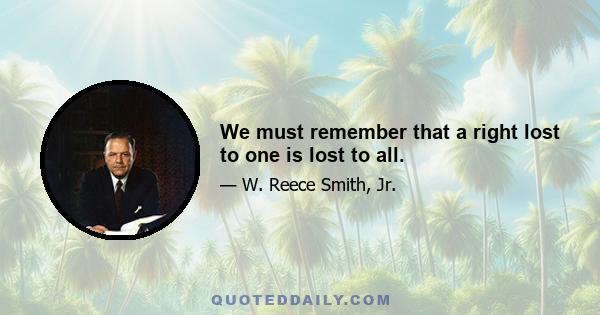 We must remember that a right lost to one is lost to all.