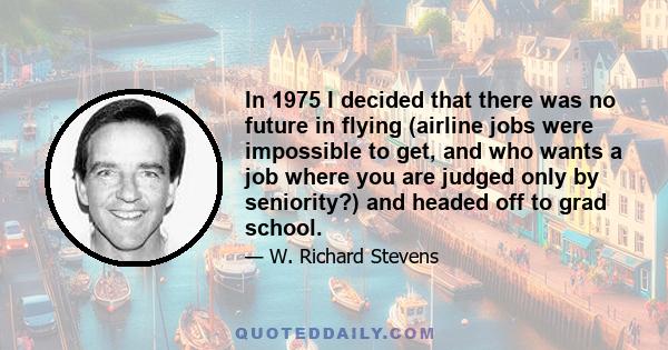 In 1975 I decided that there was no future in flying (airline jobs were impossible to get, and who wants a job where you are judged only by seniority?) and headed off to grad school.