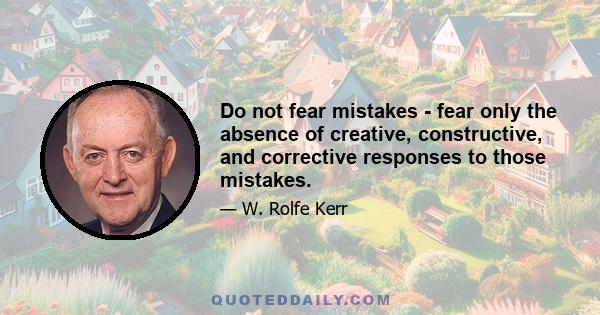 Do not fear mistakes - fear only the absence of creative, constructive, and corrective responses to those mistakes.