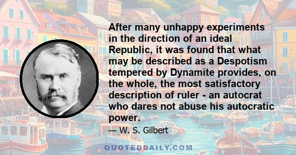 After many unhappy experiments in the direction of an ideal Republic, it was found that what may be described as a Despotism tempered by Dynamite provides, on the whole, the most satisfactory description of ruler - an