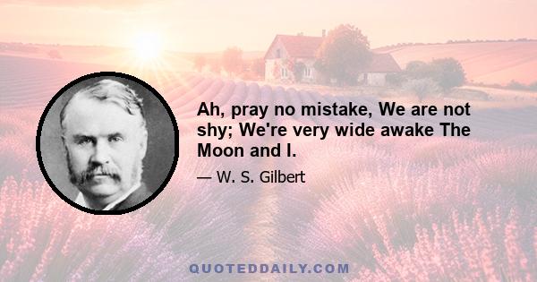 Ah, pray no mistake, We are not shy; We're very wide awake The Moon and I.