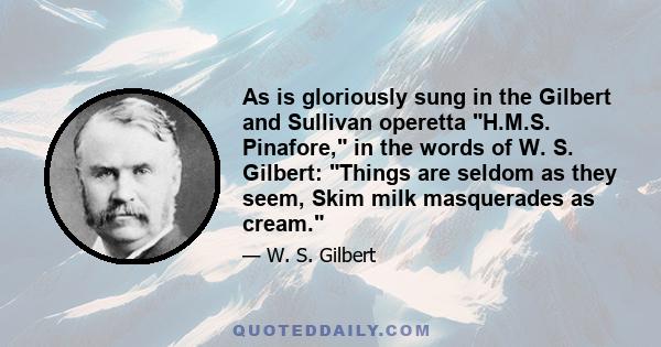 As is gloriously sung in the Gilbert and Sullivan operetta H.M.S. Pinafore, in the words of W. S. Gilbert: Things are seldom as they seem, Skim milk masquerades as cream.