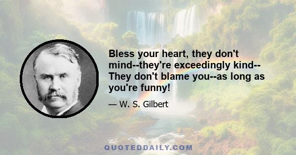 Bless your heart, they don't mind--they're exceedingly kind-- They don't blame you--as long as you're funny!