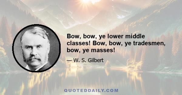 Bow, bow, ye lower middle classes! Bow, bow, ye tradesmen, bow, ye masses!