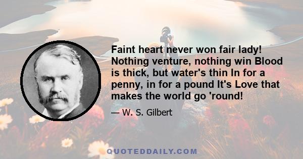 Faint heart never won fair lady! Nothing venture, nothing win Blood is thick, but water's thin In for a penny, in for a pound It's Love that makes the world go 'round!