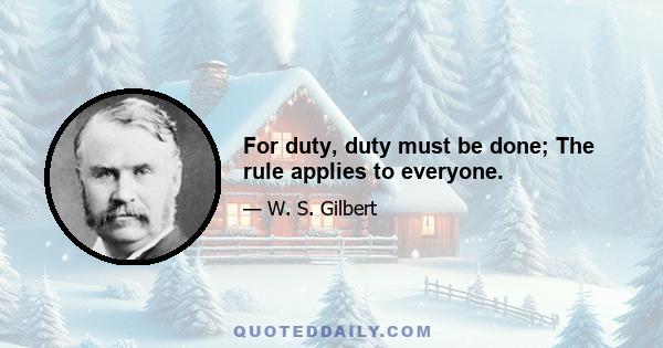 For duty, duty must be done; The rule applies to everyone.