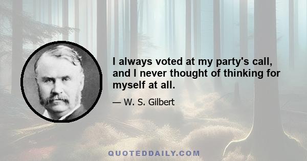 I always voted at my party's call, and I never thought of thinking for myself at all.