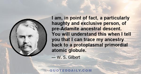 I am, in point of fact, a particularly haughty and exclusive person, of pre-Adamite ancestral descent. You will understand this when I tell you that I can trace my ancestry back to a protoplasmal primordial atomic