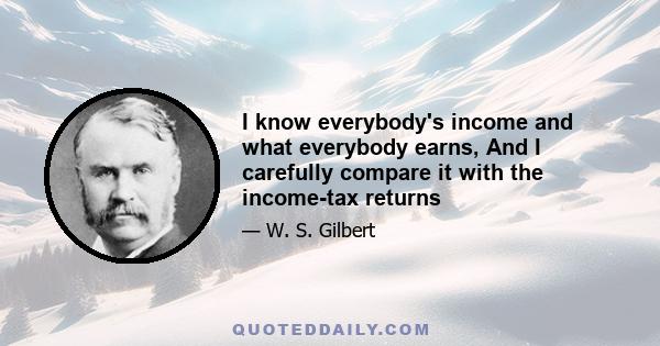 I know everybody's income and what everybody earns, And I carefully compare it with the income-tax returns