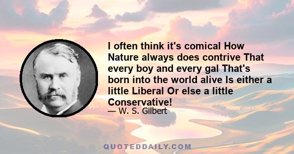 I often think it's comical How Nature always does contrive That every boy and every gal That's born into the world alive Is either a little Liberal Or else a little Conservative!