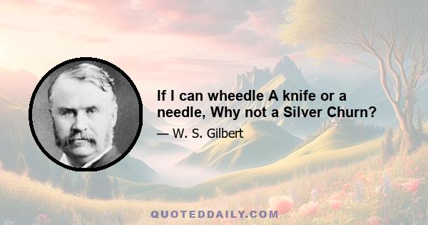 If I can wheedle A knife or a needle, Why not a Silver Churn?