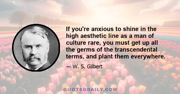 If you're anxious to shine in the high aesthetic line as a man of culture rare, you must get up all the germs of the transcendental terms, and plant them everywhere.