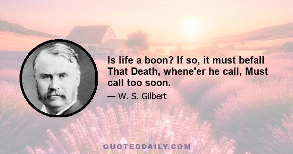 Is life a boon? If so, it must befall That Death, whene'er he call, Must call too soon.