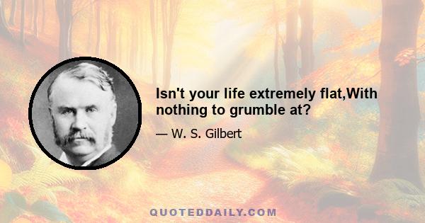 Isn't your life extremely flat,With nothing to grumble at?