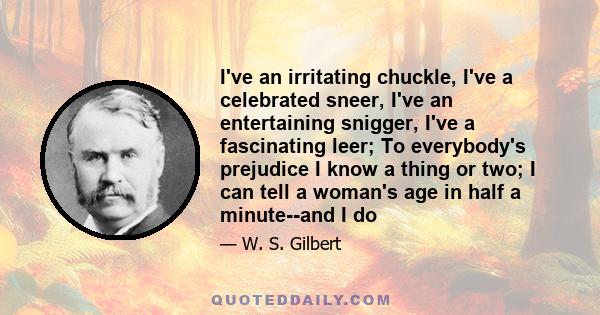 I've an irritating chuckle, I've a celebrated sneer, I've an entertaining snigger, I've a fascinating leer; To everybody's prejudice I know a thing or two; I can tell a woman's age in half a minute--and I do