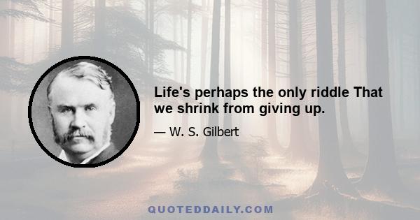 Life's perhaps the only riddle That we shrink from giving up.