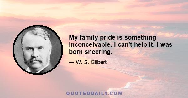 My family pride is something inconceivable. I can't help it. I was born sneering.