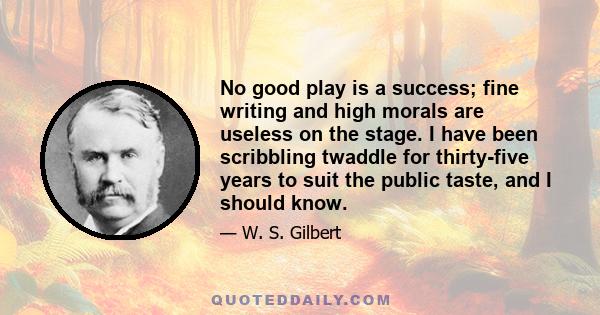 No good play is a success; fine writing and high morals are useless on the stage. I have been scribbling twaddle for thirty-five years to suit the public taste, and I should know.