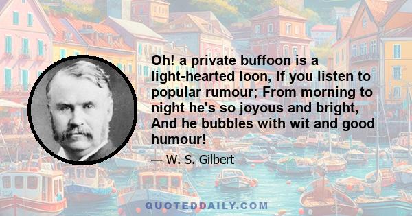 Oh! a private buffoon is a light-hearted loon, If you listen to popular rumour; From morning to night he's so joyous and bright, And he bubbles with wit and good humour!