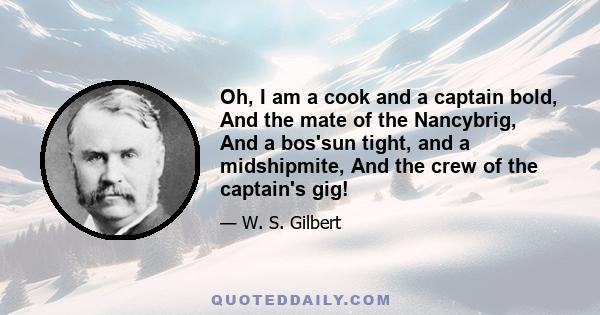 Oh, I am a cook and a captain bold, And the mate of the Nancybrig, And a bos'sun tight, and a midshipmite, And the crew of the captain's gig!