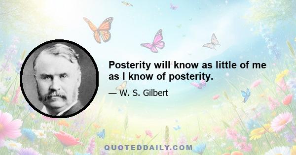 Posterity will know as little of me as I know of posterity.